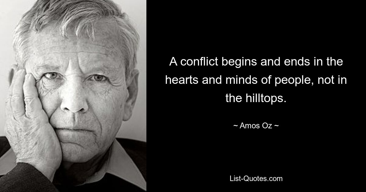 A conflict begins and ends in the hearts and minds of people, not in the hilltops. — © Amos Oz