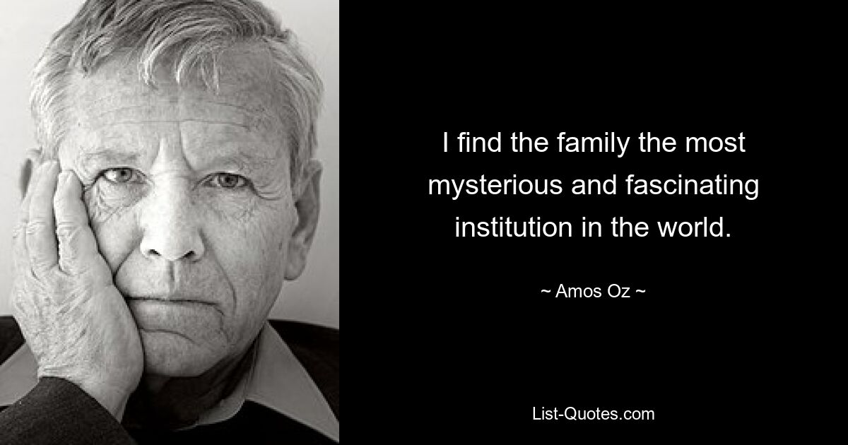 I find the family the most mysterious and fascinating institution in the world. — © Amos Oz