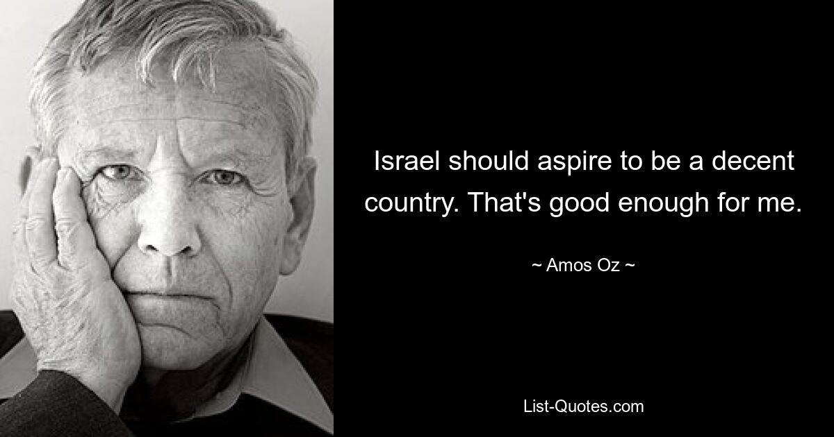 Israel should aspire to be a decent country. That's good enough for me. — © Amos Oz