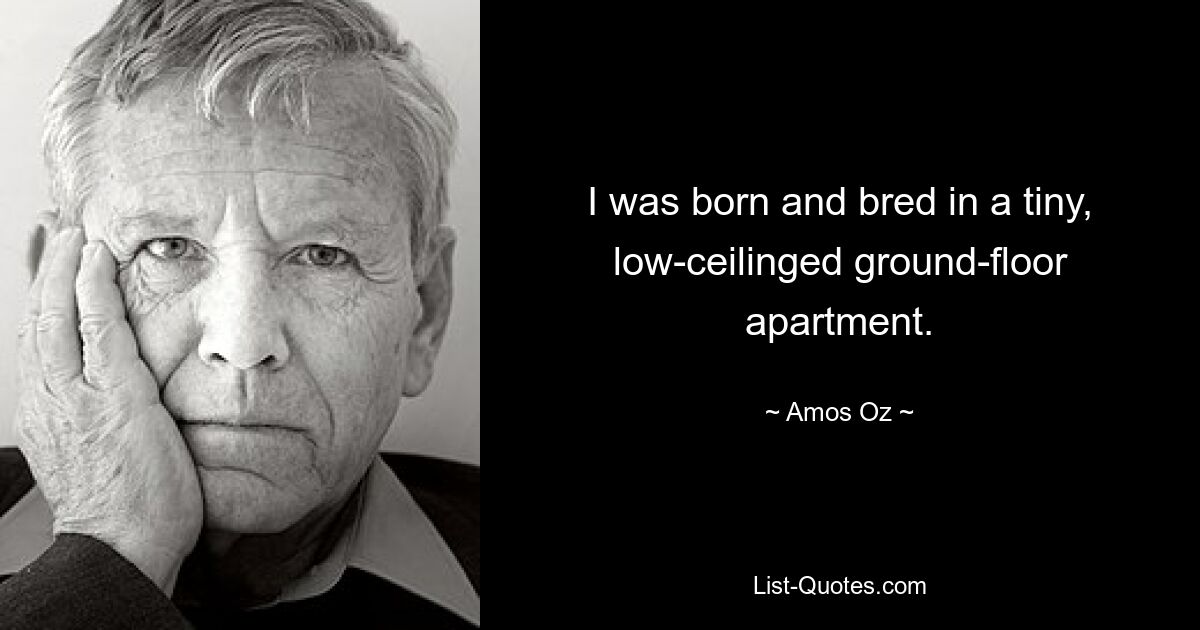 I was born and bred in a tiny, low-ceilinged ground-floor apartment. — © Amos Oz