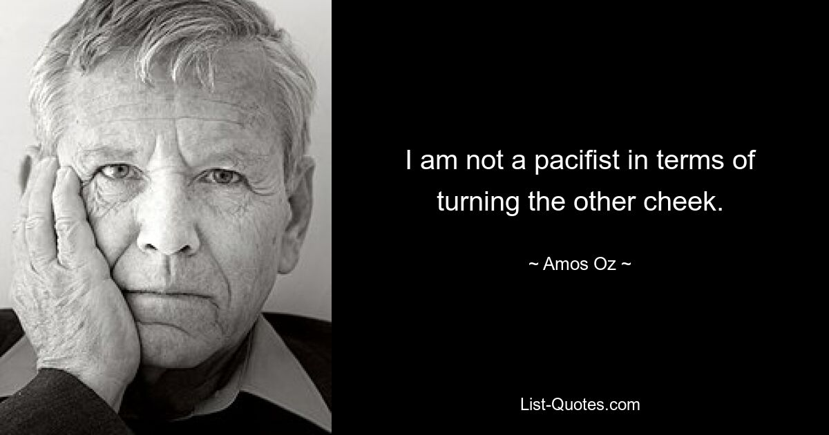 I am not a pacifist in terms of turning the other cheek. — © Amos Oz