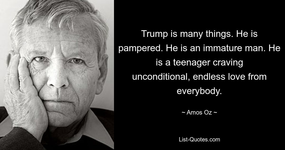 Trump is many things. He is pampered. He is an immature man. He is a teenager craving unconditional, endless love from everybody. — © Amos Oz