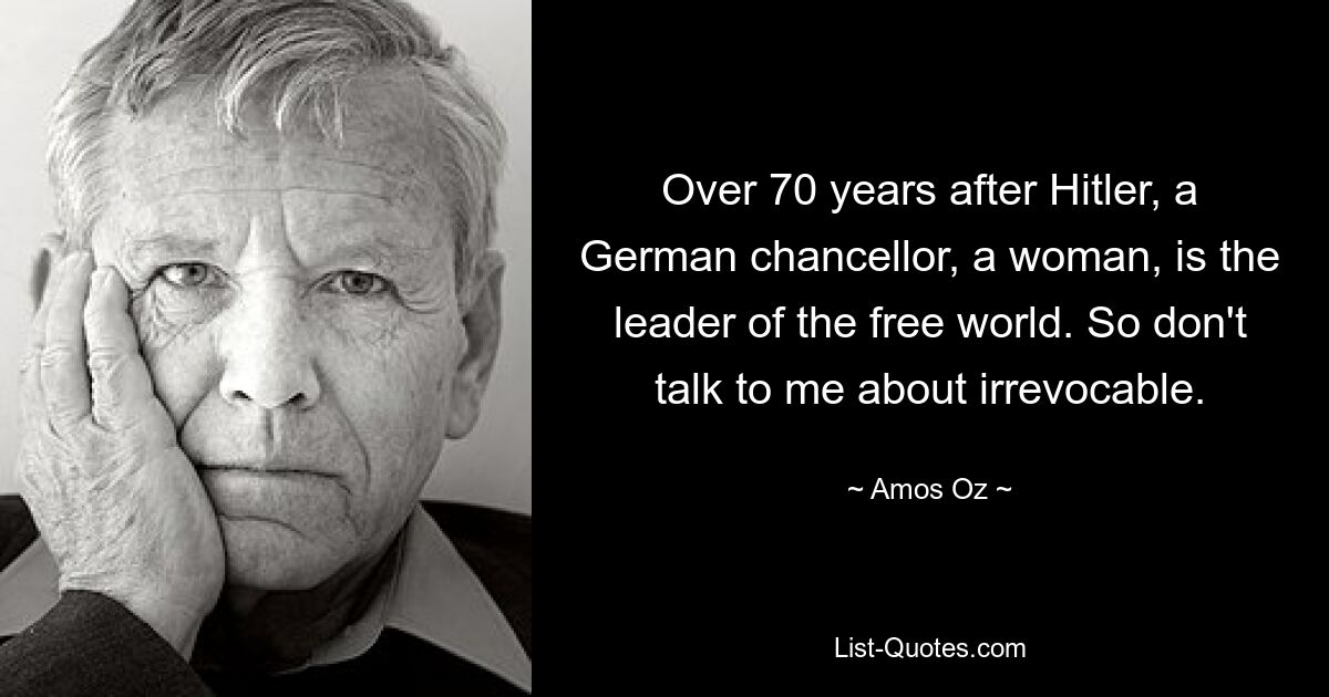 Over 70 years after Hitler, a German chancellor, a woman, is the leader of the free world. So don't talk to me about irrevocable. — © Amos Oz