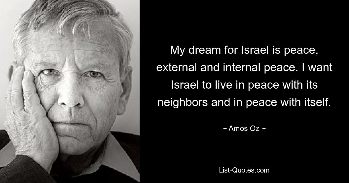 My dream for Israel is peace, external and internal peace. I want Israel to live in peace with its neighbors and in peace with itself. — © Amos Oz