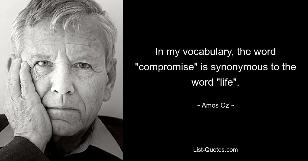 In my vocabulary, the word "compromise" is synonymous to the word "life". — © Amos Oz