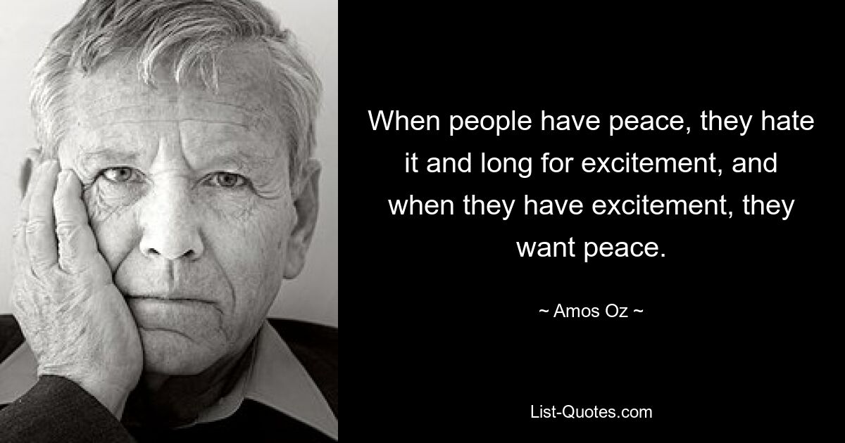 When people have peace, they hate it and long for excitement, and when they have excitement, they want peace. — © Amos Oz