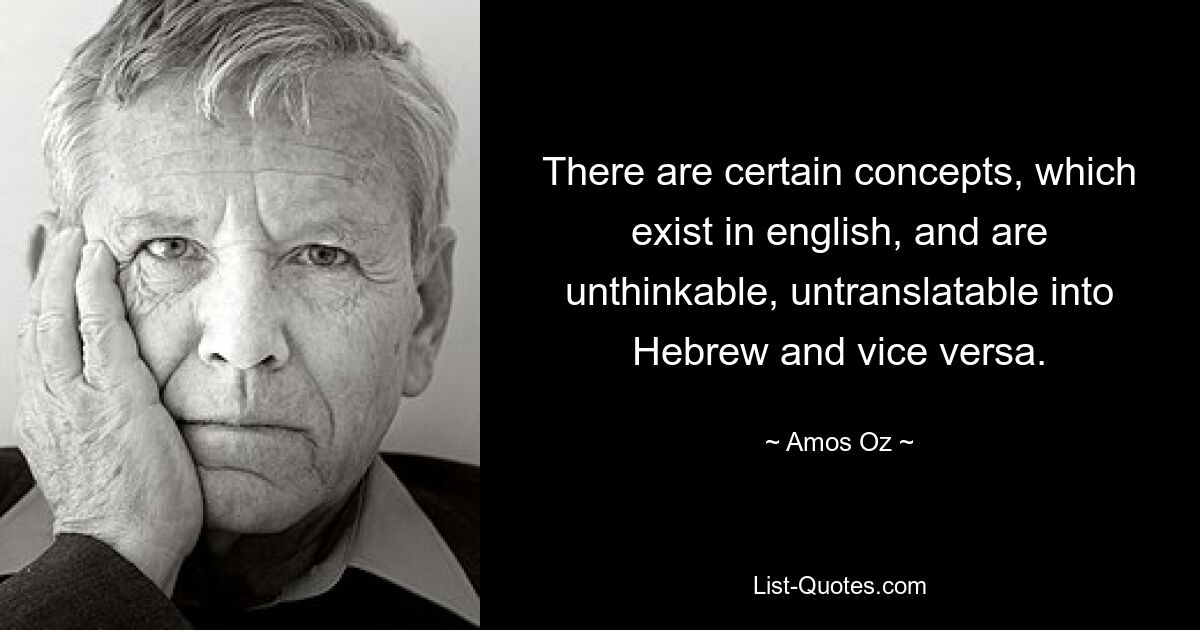 There are certain concepts, which exist in english, and are unthinkable, untranslatable into Hebrew and vice versa. — © Amos Oz