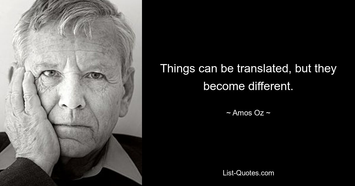 Things can be translated, but they become different. — © Amos Oz