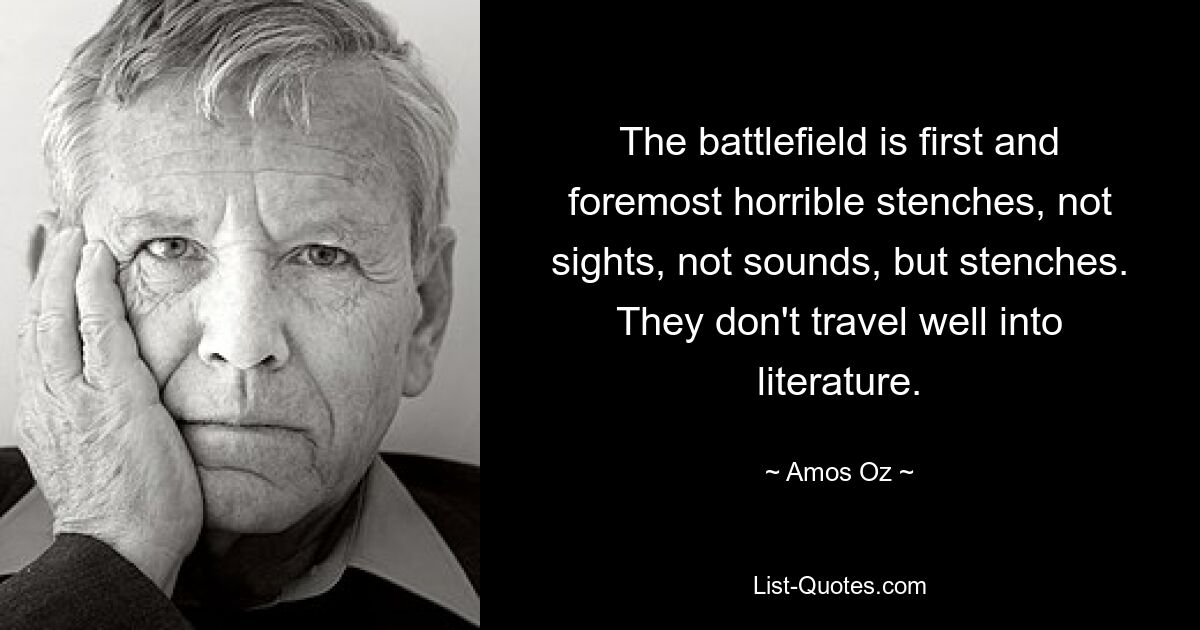 The battlefield is first and foremost horrible stenches, not sights, not sounds, but stenches. They don't travel well into literature. — © Amos Oz