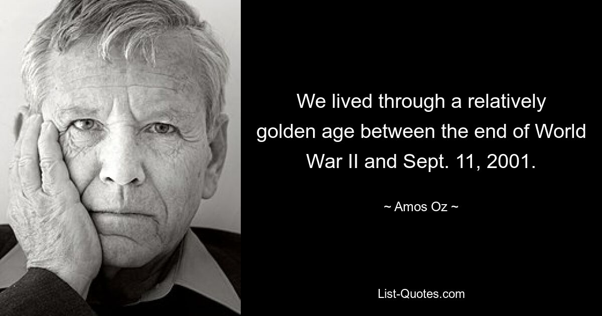 We lived through a relatively golden age between the end of World War II and Sept. 11, 2001. — © Amos Oz