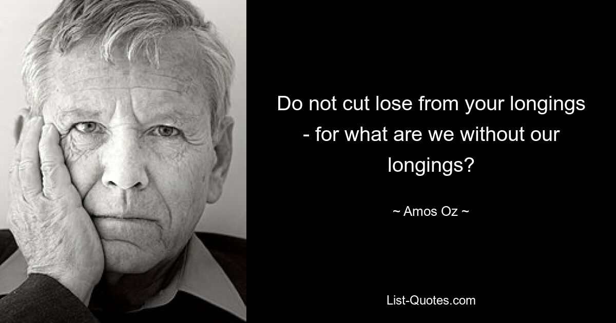 Do not cut lose from your longings - for what are we without our longings? — © Amos Oz