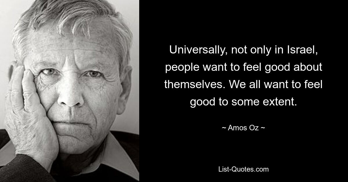 Universally, not only in Israel, people want to feel good about themselves. We all want to feel good to some extent. — © Amos Oz