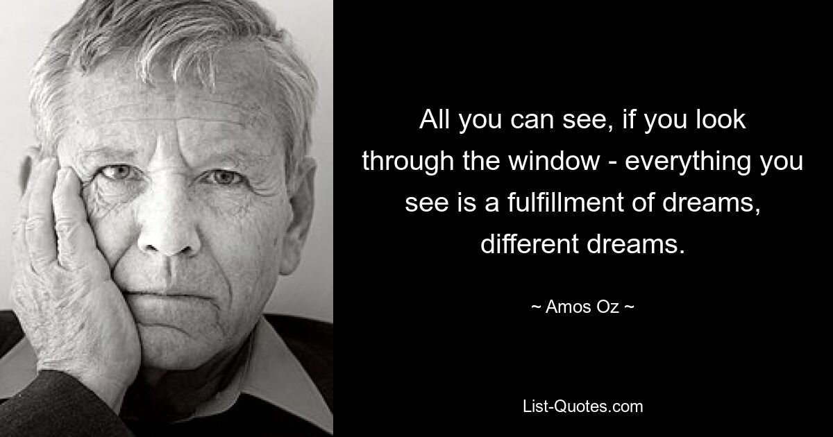 All you can see, if you look through the window - everything you see is a fulfillment of dreams, different dreams. — © Amos Oz