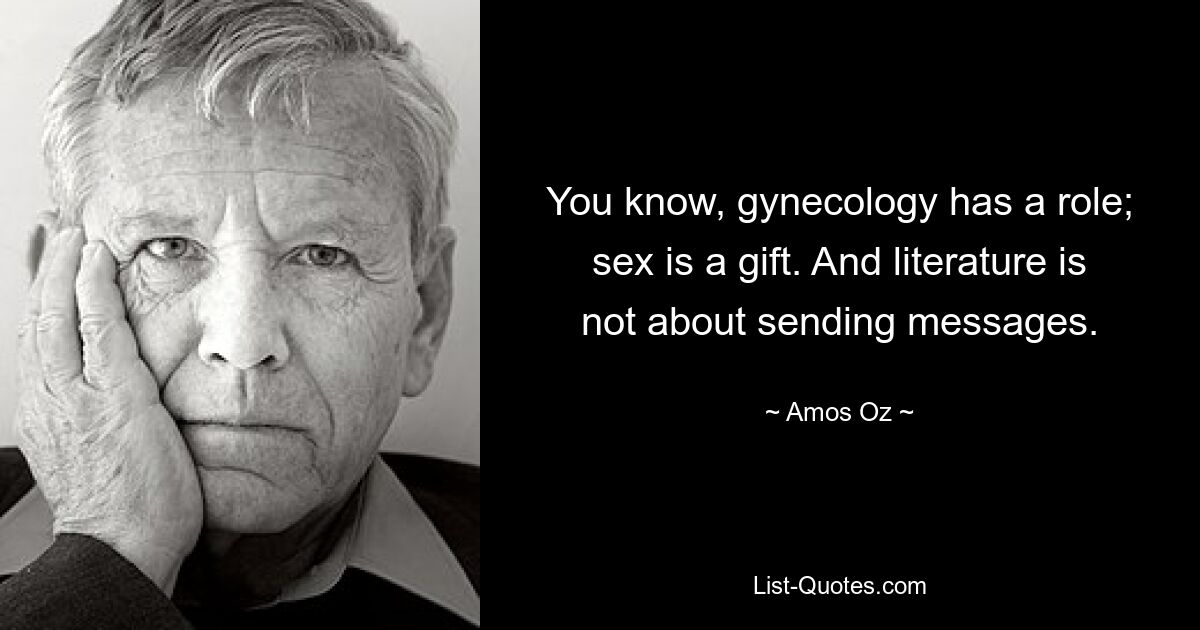 You know, gynecology has a role; sex is a gift. And literature is not about sending messages. — © Amos Oz