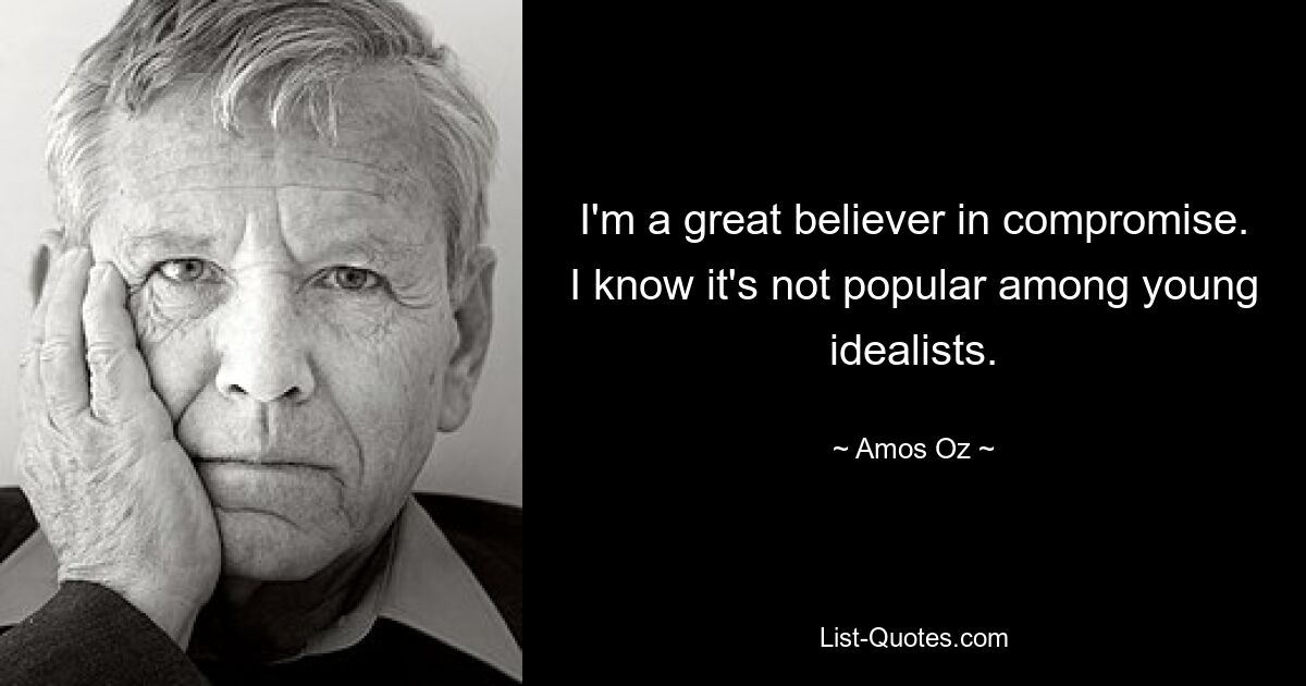 I'm a great believer in compromise. I know it's not popular among young idealists. — © Amos Oz