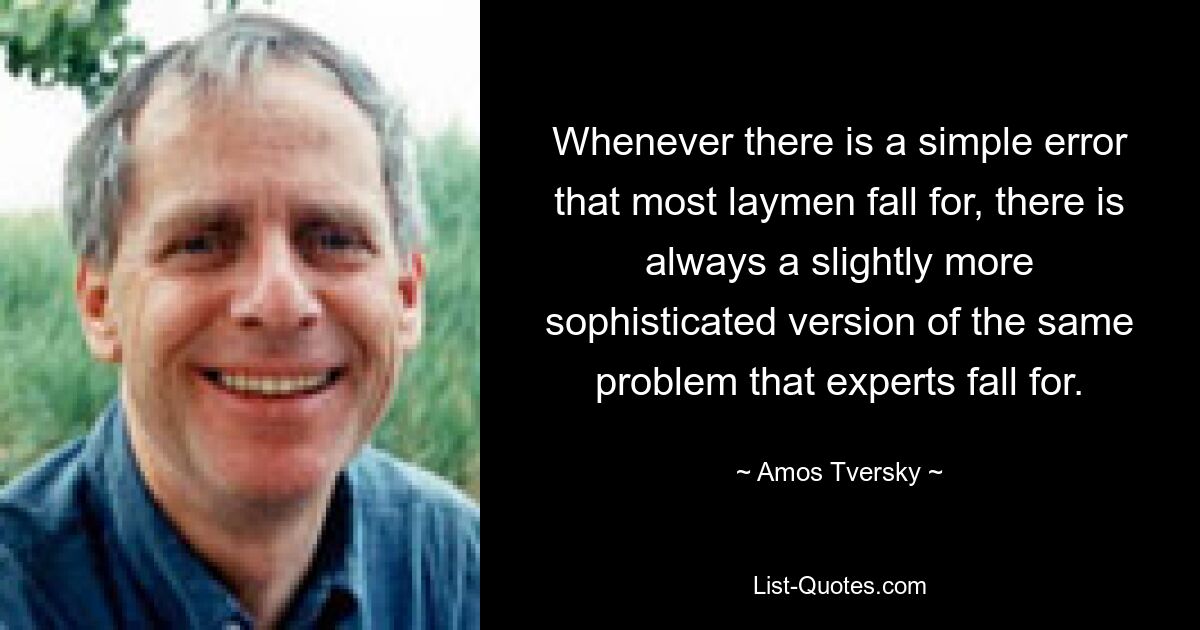 Whenever there is a simple error that most laymen fall for, there is always a slightly more sophisticated version of the same problem that experts fall for. — © Amos Tversky