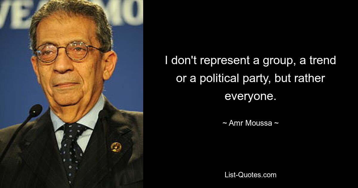 I don't represent a group, a trend or a political party, but rather everyone. — © Amr Moussa