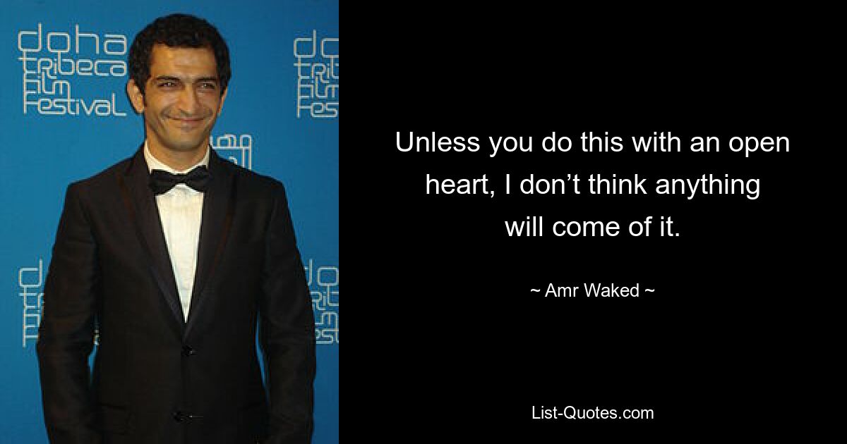 Unless you do this with an open heart, I don’t think anything will come of it. — © Amr Waked