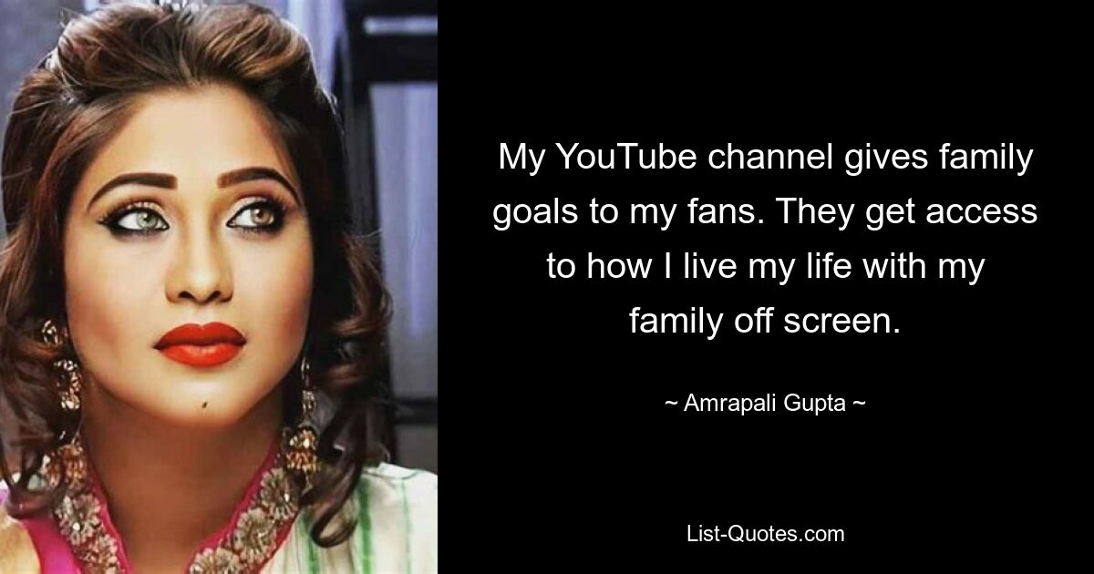 My YouTube channel gives family goals to my fans. They get access to how I live my life with my family off screen. — © Amrapali Gupta