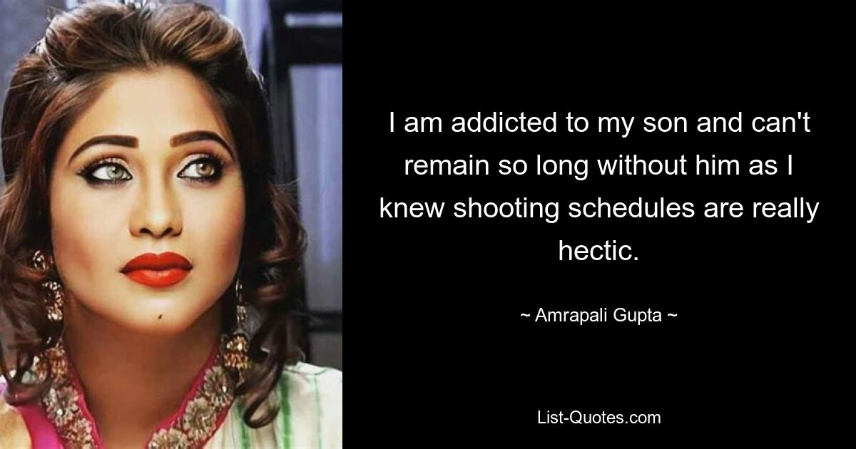 I am addicted to my son and can't remain so long without him as I knew shooting schedules are really hectic. — © Amrapali Gupta