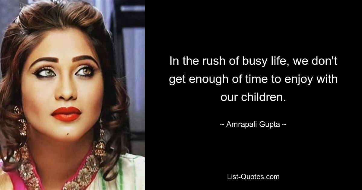 In the rush of busy life, we don't get enough of time to enjoy with our children. — © Amrapali Gupta