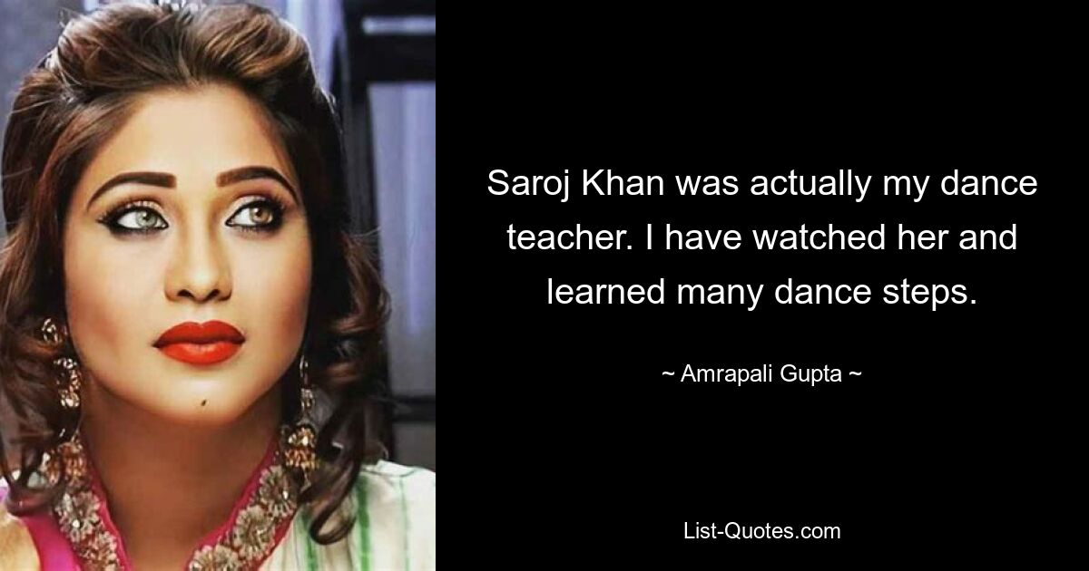 Saroj Khan was actually my dance teacher. I have watched her and learned many dance steps. — © Amrapali Gupta