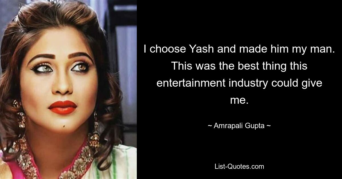 I choose Yash and made him my man. This was the best thing this entertainment industry could give me. — © Amrapali Gupta