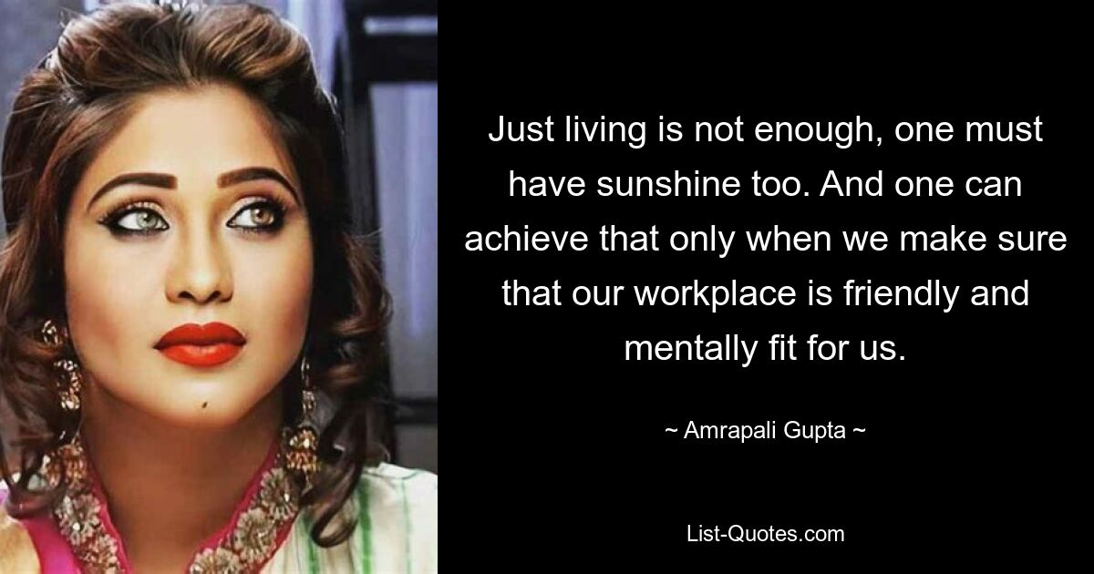 Just living is not enough, one must have sunshine too. And one can achieve that only when we make sure that our workplace is friendly and mentally fit for us. — © Amrapali Gupta