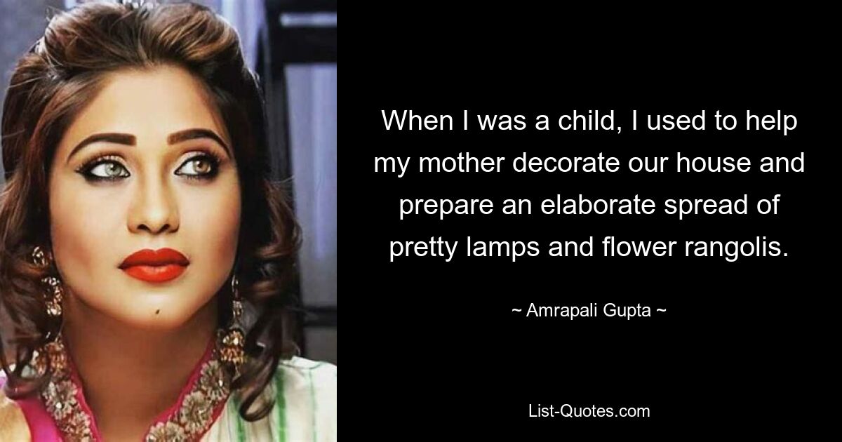 When I was a child, I used to help my mother decorate our house and prepare an elaborate spread of pretty lamps and flower rangolis. — © Amrapali Gupta