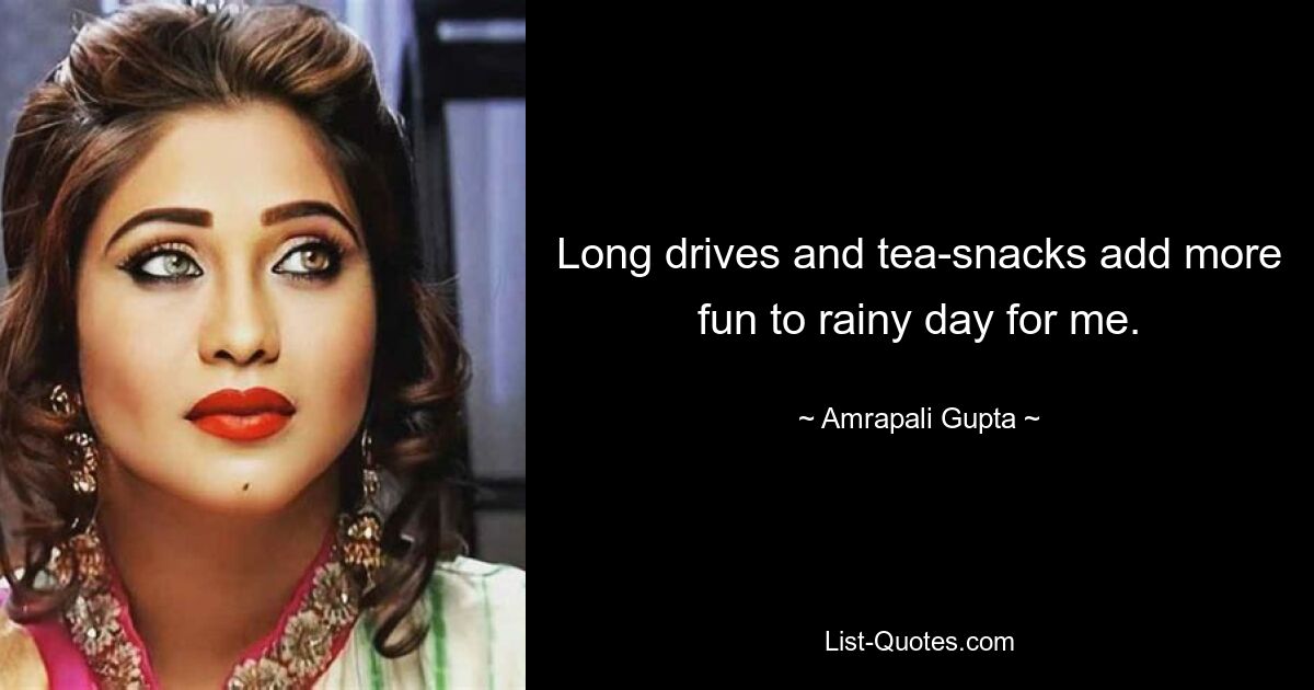 Long drives and tea-snacks add more fun to rainy day for me. — © Amrapali Gupta