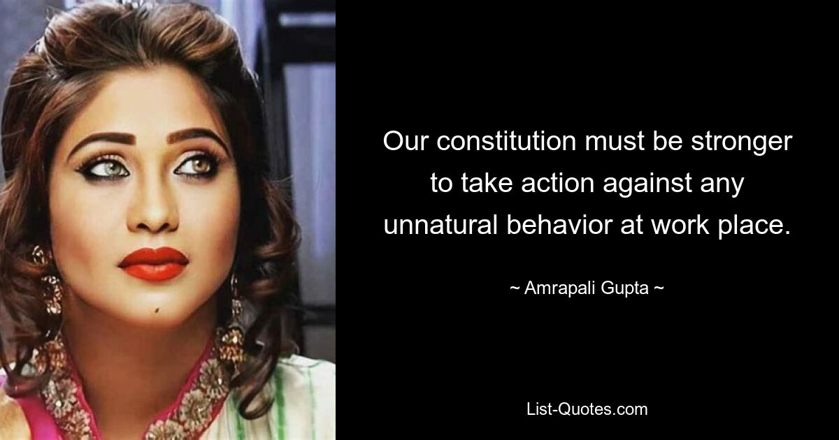 Our constitution must be stronger to take action against any unnatural behavior at work place. — © Amrapali Gupta