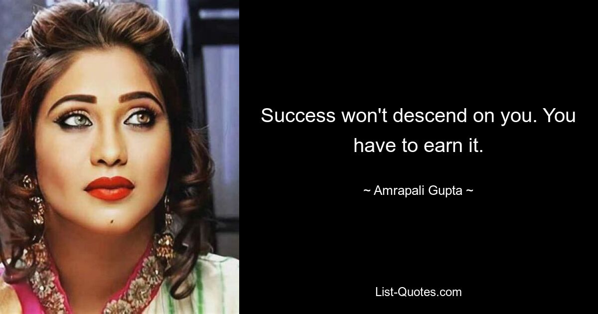 Success won't descend on you. You have to earn it. — © Amrapali Gupta