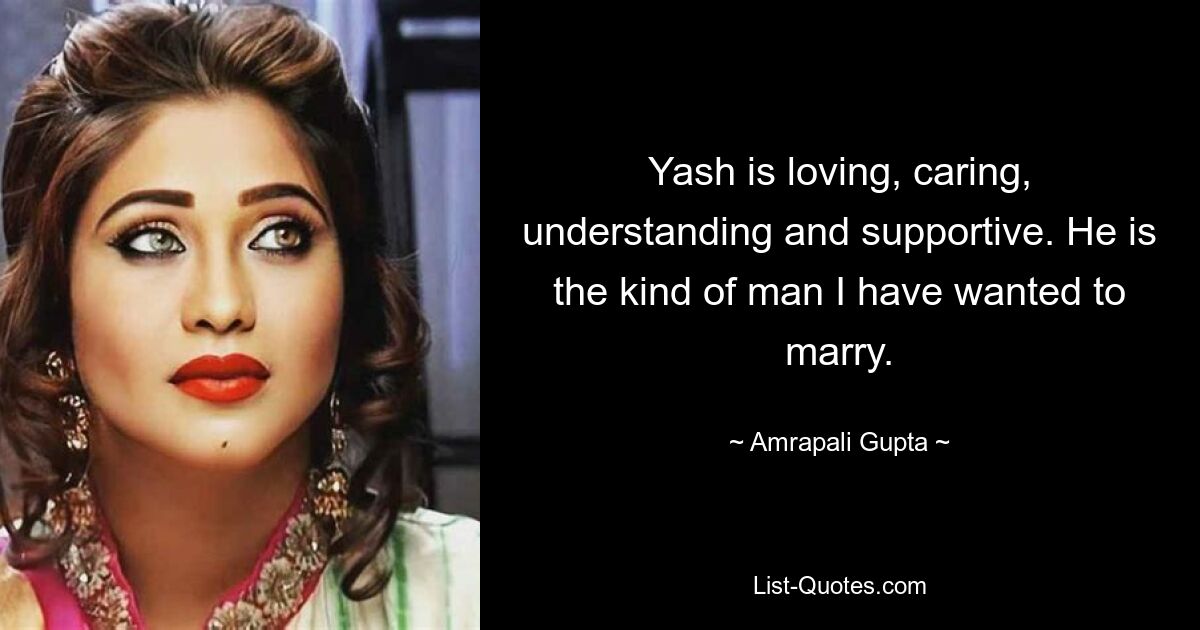 Yash is loving, caring, understanding and supportive. He is the kind of man I have wanted to marry. — © Amrapali Gupta