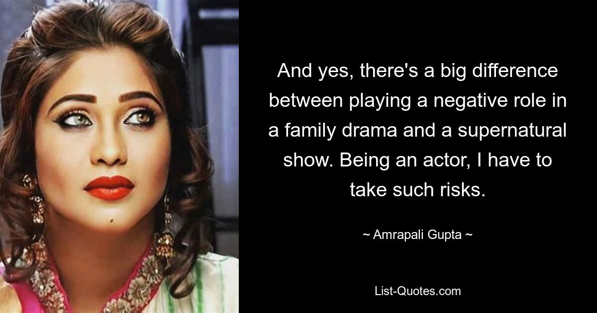 And yes, there's a big difference between playing a negative role in a family drama and a supernatural show. Being an actor, I have to take such risks. — © Amrapali Gupta