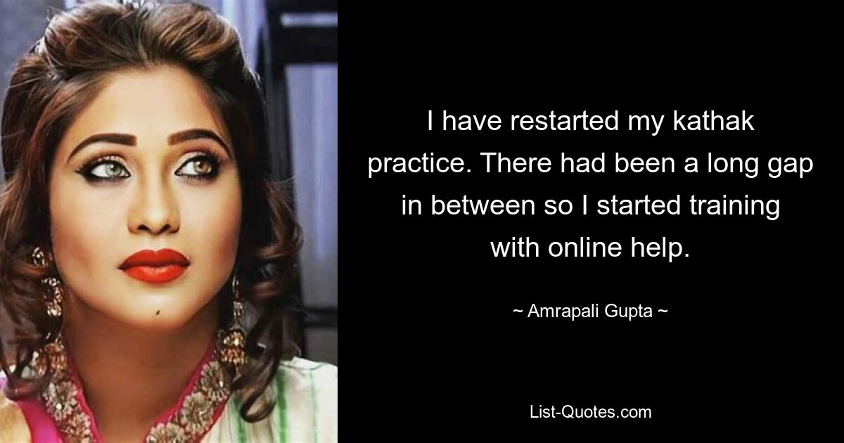 I have restarted my kathak practice. There had been a long gap in between so I started training with online help. — © Amrapali Gupta