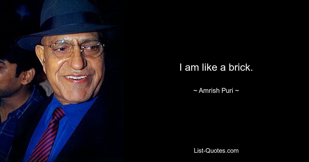 I am like a brick. — © Amrish Puri