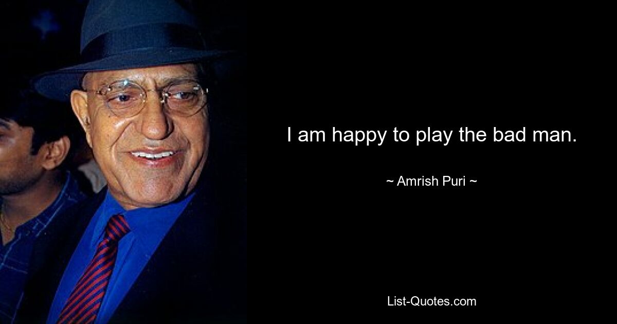 I am happy to play the bad man. — © Amrish Puri