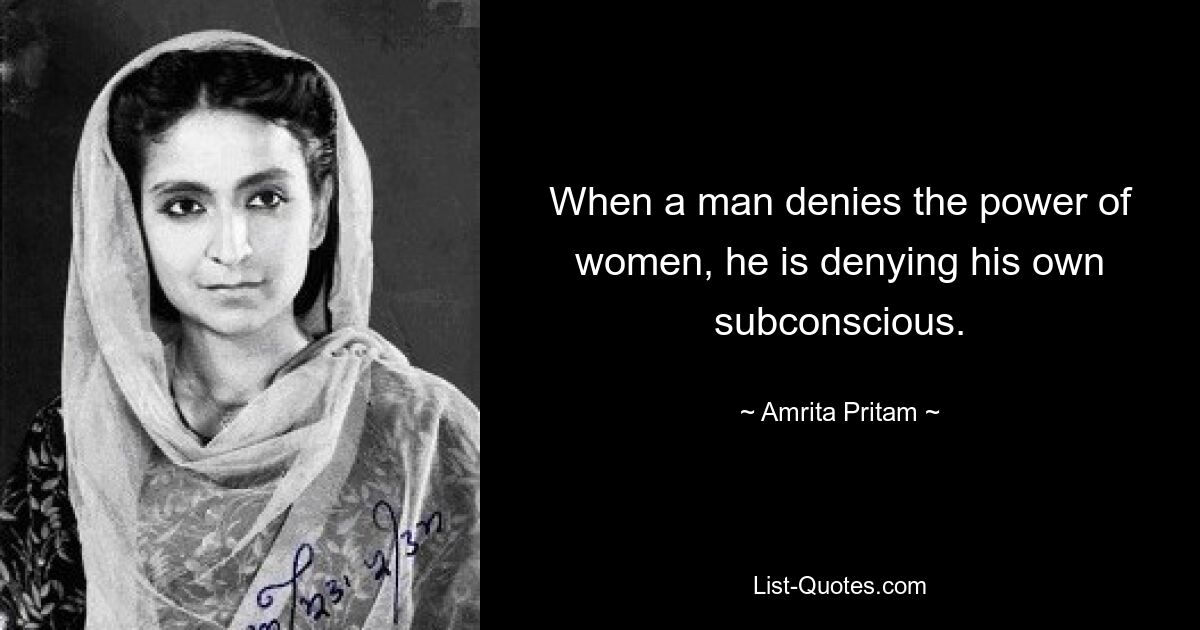 When a man denies the power of women, he is denying his own subconscious. — © Amrita Pritam