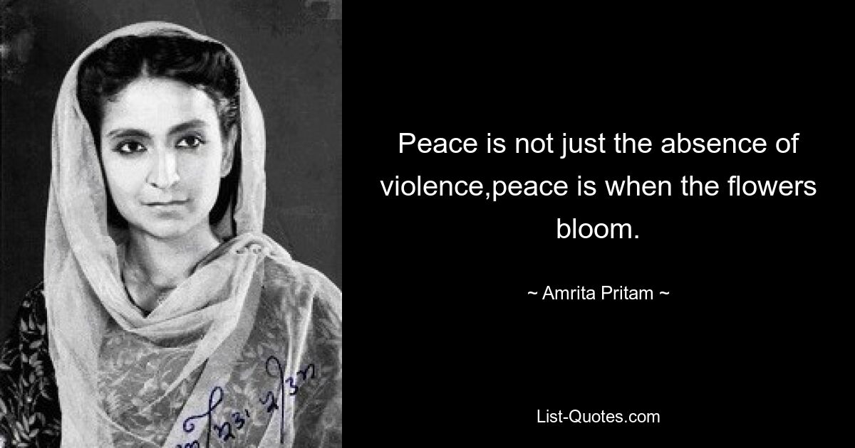 Peace is not just the absence of violence,peace is when the flowers bloom. — © Amrita Pritam