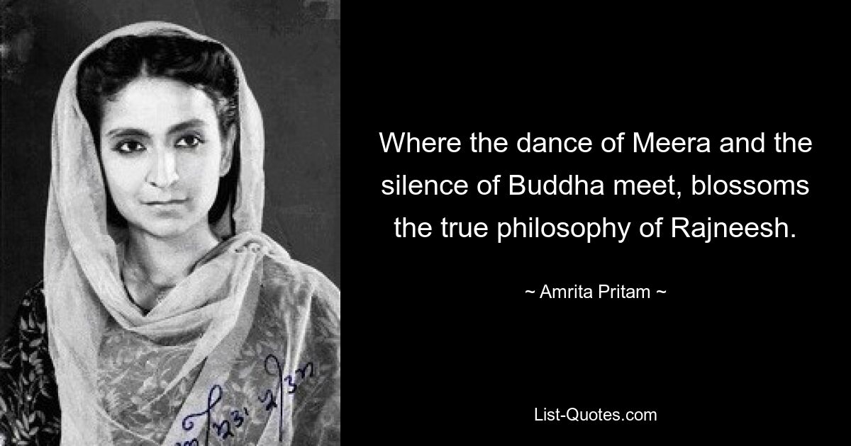 Where the dance of Meera and the silence of Buddha meet, blossoms the true philosophy of Rajneesh. — © Amrita Pritam