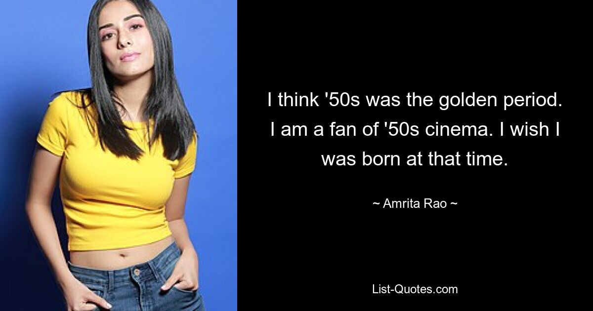 I think '50s was the golden period. I am a fan of '50s cinema. I wish I was born at that time. — © Amrita Rao