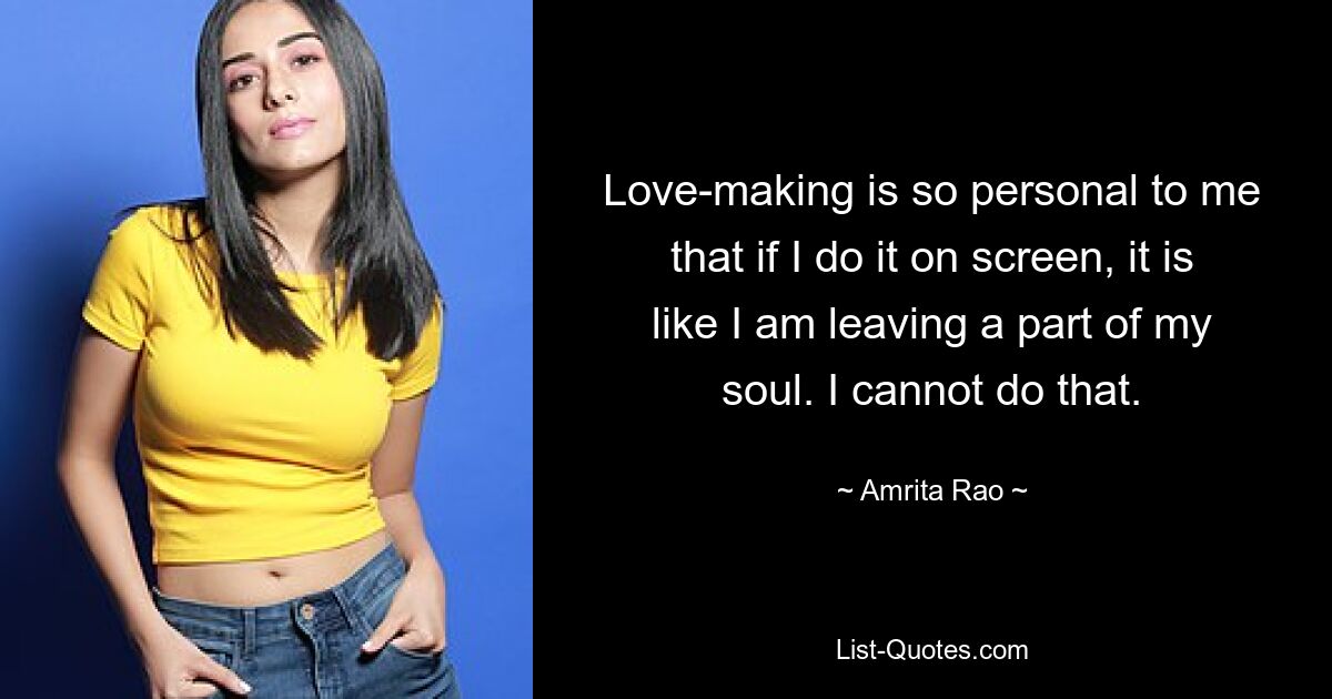 Love-making is so personal to me that if I do it on screen, it is like I am leaving a part of my soul. I cannot do that. — © Amrita Rao