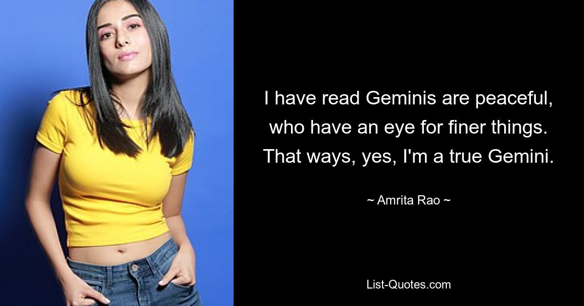 I have read Geminis are peaceful, who have an eye for finer things. That ways, yes, I'm a true Gemini. — © Amrita Rao