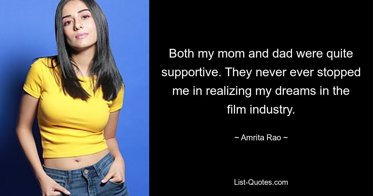 Both my mom and dad were quite supportive. They never ever stopped me in realizing my dreams in the film industry. — © Amrita Rao