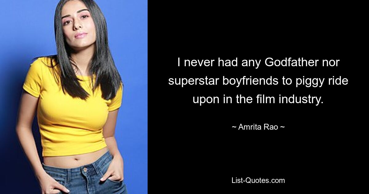 I never had any Godfather nor superstar boyfriends to piggy ride upon in the film industry. — © Amrita Rao