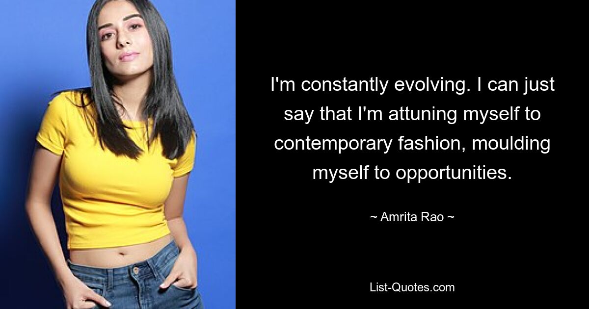 I'm constantly evolving. I can just say that I'm attuning myself to contemporary fashion, moulding myself to opportunities. — © Amrita Rao