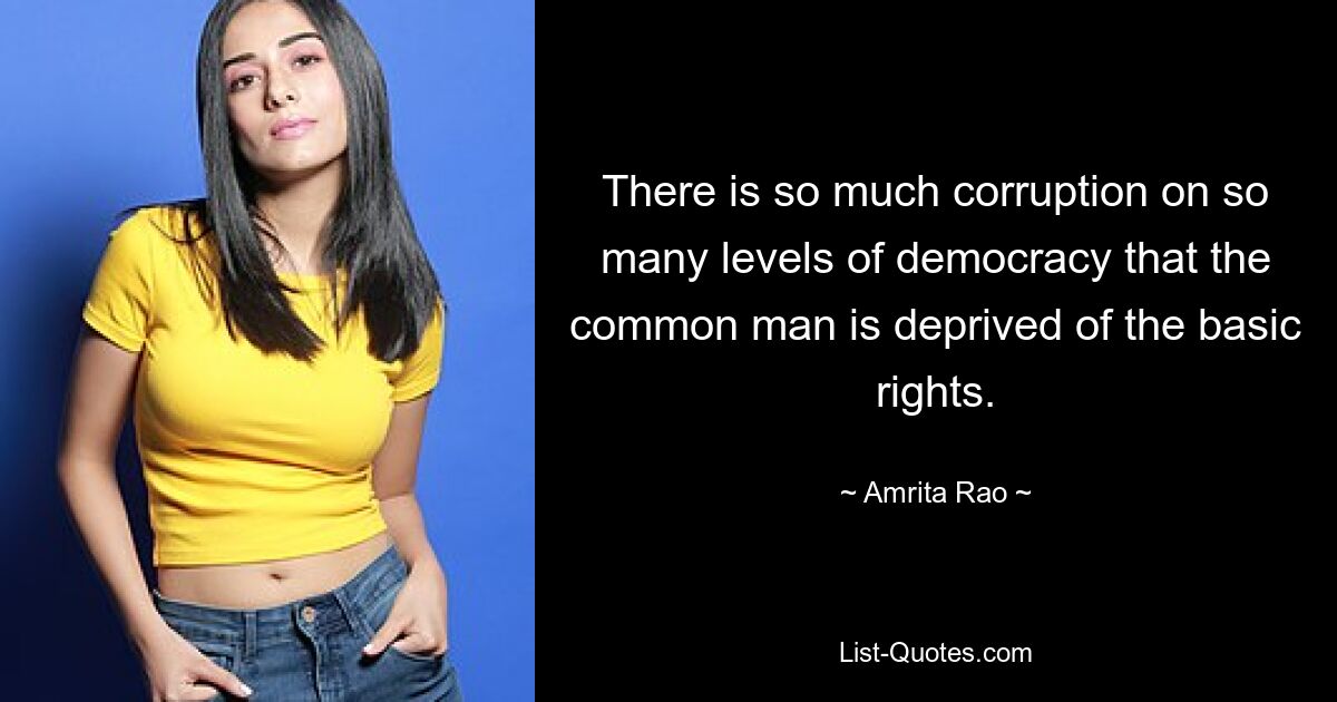 There is so much corruption on so many levels of democracy that the common man is deprived of the basic rights. — © Amrita Rao