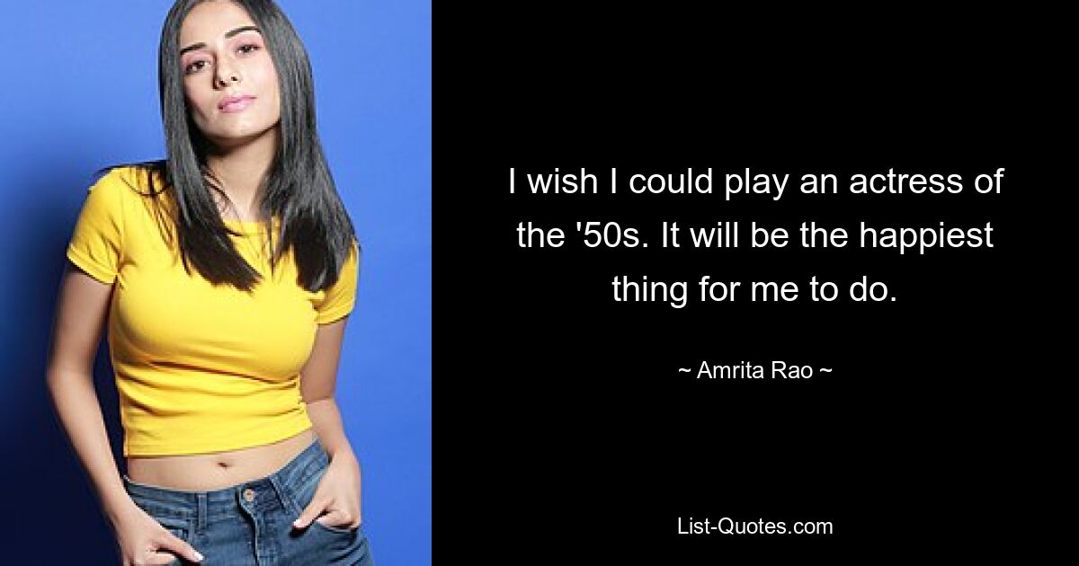 I wish I could play an actress of the '50s. It will be the happiest thing for me to do. — © Amrita Rao