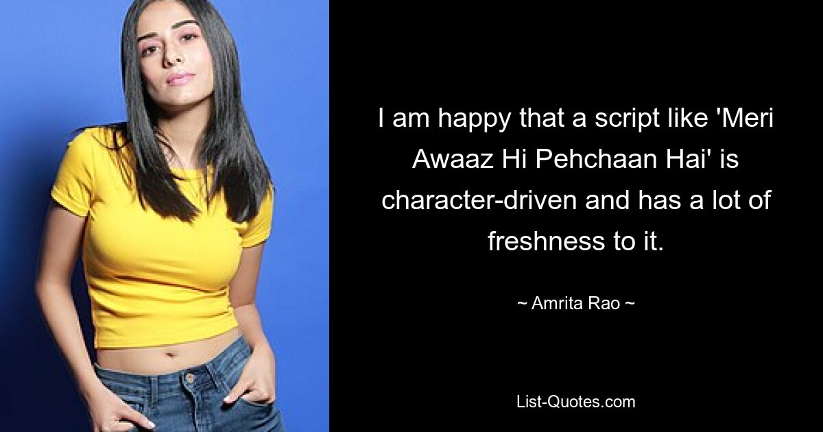 I am happy that a script like 'Meri Awaaz Hi Pehchaan Hai' is character-driven and has a lot of freshness to it. — © Amrita Rao