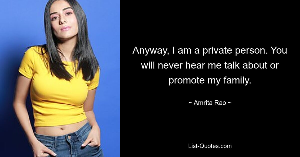 Anyway, I am a private person. You will never hear me talk about or promote my family. — © Amrita Rao